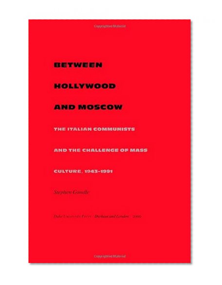 Between Hollywood and Moscow: The Italian Communists and the Challenge of Mass Culture, 1943â€“1991 (American Encounters/Global Interactions)