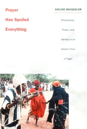 Prayer Has Spoiled Everything: Possession, Power, and Identity in an Islamic Town of Niger (Body, Commodity, Text: Studies of Objectifying Practice)