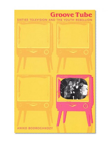 Groove Tube: Sixties Television and the Youth Rebellion (Console-ing Passions)