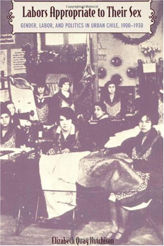 Labors Appropriate to Their Sex: Gender, Labor, and Politics in Urban Chile, 1900â€“1930 (Latin America Otherwise)