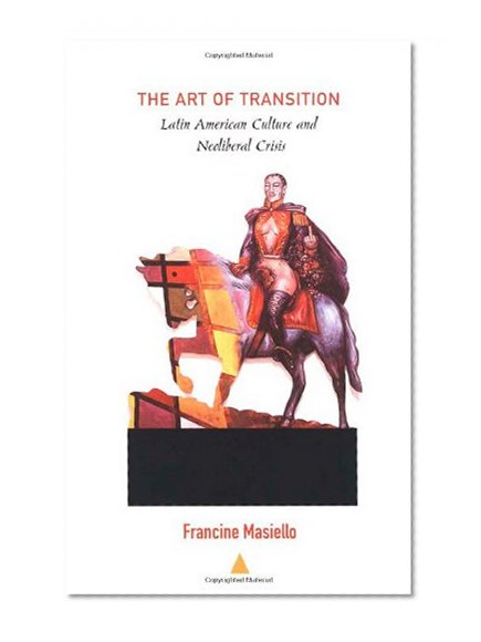 The Art of Transition: Latin American Culture and Neoliberal Crisis (Latin America Otherwise)