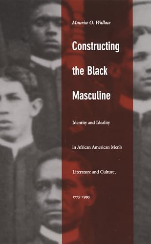 Constructing the Black Masculine: Identity and Ideality in African American Men’s Literature and Culture, 1775–1995 (a John Hope Franklin Center Book)