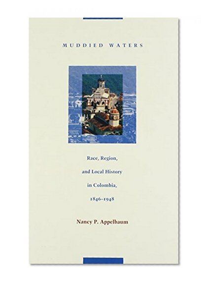 Muddied Waters: Race, Region, and Local History in Colombia, 1846â€“1948 (Latin America Otherwise)
