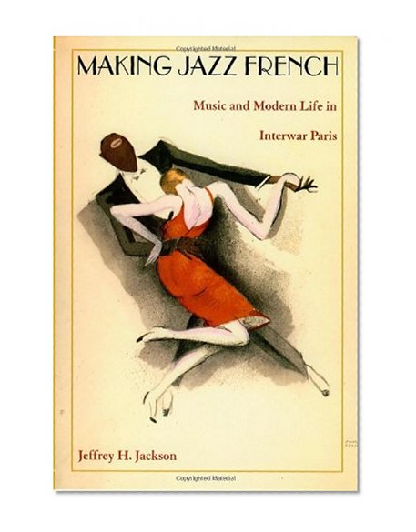 Making Jazz French: Music and Modern Life in Interwar Paris (American Encounters/Global Interactions)