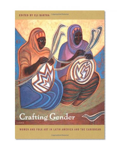 Crafting Gender: Women and Folk Art in Latin America and the Caribbean