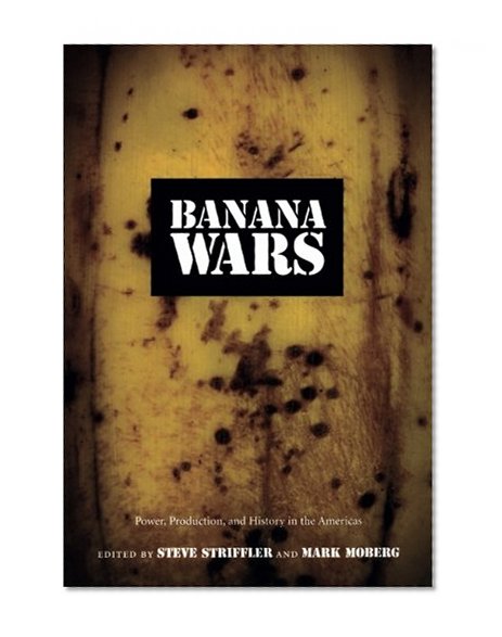 Banana Wars: Power, Production, and History in the Americas (American Encounters/Global Interactions)