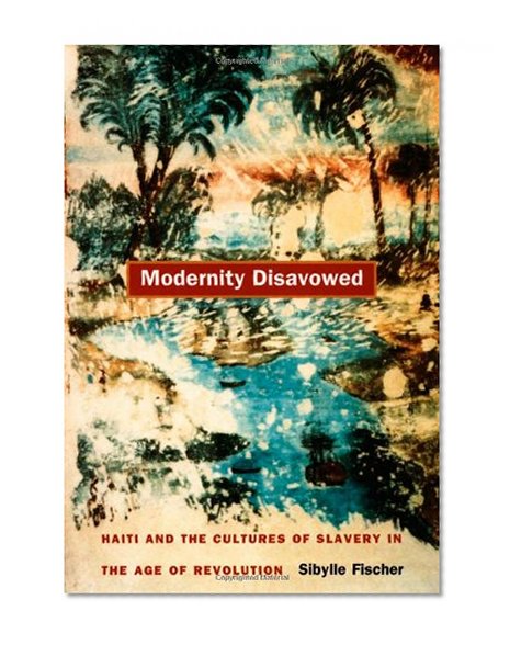 Book Cover Modernity Disavowed: Haiti and the Cultures of Slavery in the Age of Revolution (John Hope Franklin Center Books (Paperback))