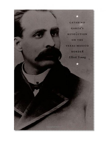 Catarino Garza's Revolution on the Texas-Mexico Border (American Encounters/Global Interactions)
