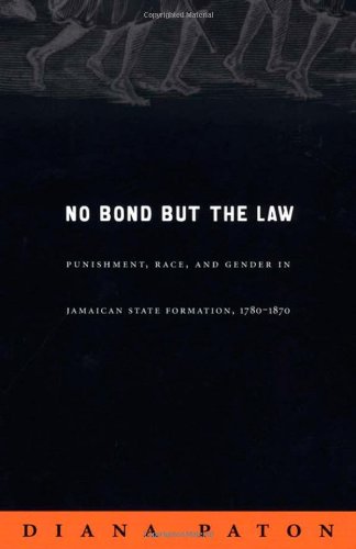 No Bond but the Law: Punishment, Race, and Gender in Jamaican State Formation, 1780â€“1870 (Next Wave: New Directions in Women's Studies)