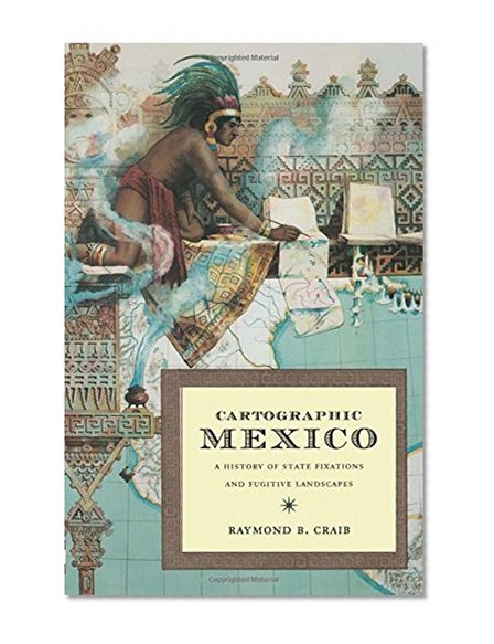 Cartographic Mexico: A History of State Fixations and Fugitive Landscapes (Latin America Otherwise)
