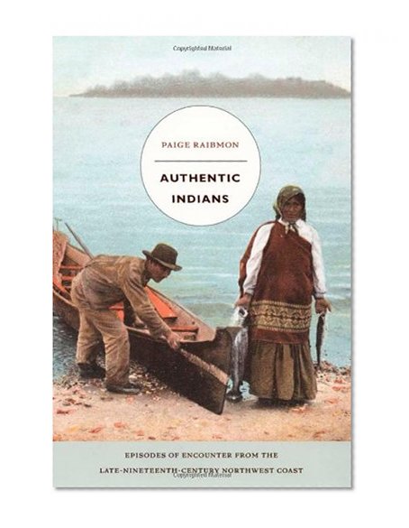 Authentic Indians: Episodes of Encounter from the Late-Nineteenth-Century Northwest Coast (a John Hope Franklin Center Book)