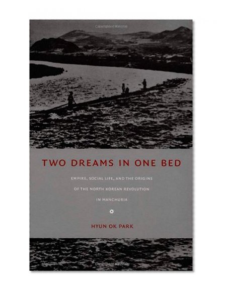 Two Dreams in One Bed: Empire, Social Life, and the Origins of the North Korean Revolution in Manchuria (Asia-Pacific: Culture, Politics, and Society)