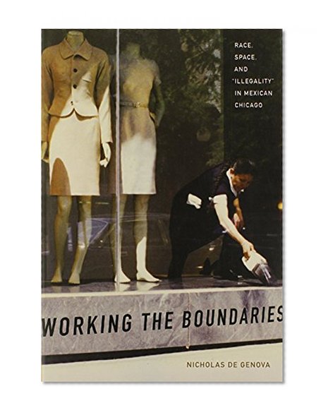 Working the Boundaries: Race, Space, and “Illegality” in Mexican Chicago