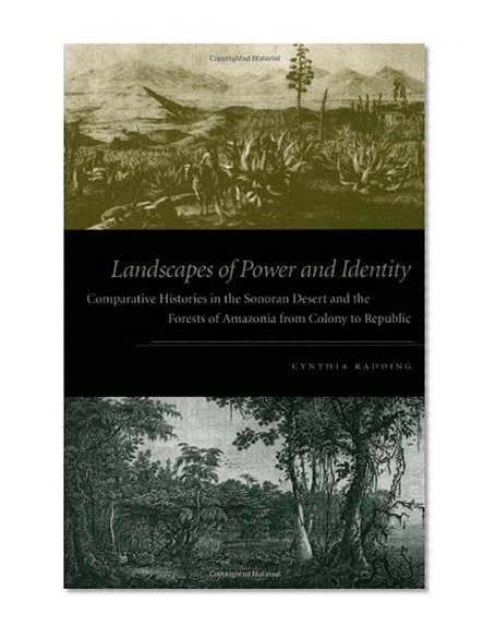 Landscapes of Power and Identity: Comparative Histories in the Sonoran Desert and the Forests of Amazonia from Colony to Republic