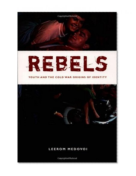 Rebels: Youth and the Cold War Origins of Identity (New Americanists)