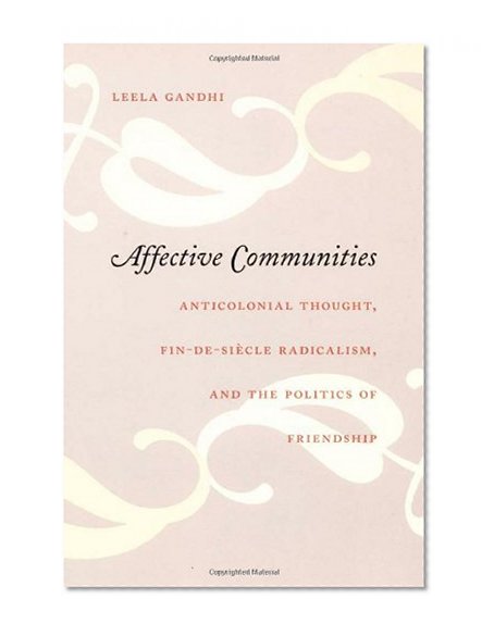 Affective Communities: Anticolonial Thought, Fin-de-Siècle Radicalism, and the Politics of Friendship (Politics, History, and Culture)
