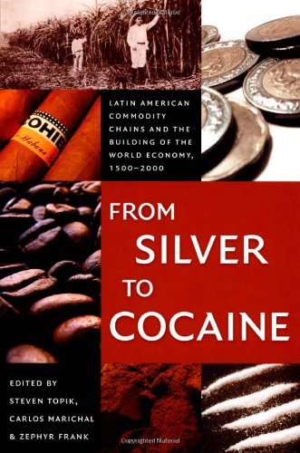 From Silver to Cocaine: Latin American Commodity Chains and the Building of the World Economy, 1500–2000 (American Encounters/Global Interactions)