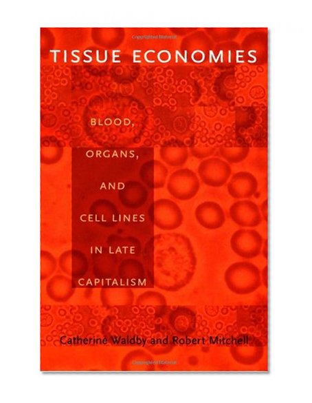 Tissue Economies: Blood, Organs, and Cell Lines in Late Capitalism (Science and Cultural Theory)