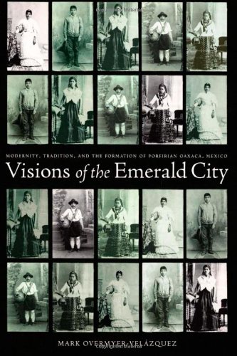 Visions of the Emerald City: Modernity, Tradition, and the Formation of Porfirian Oaxaca, Mexico