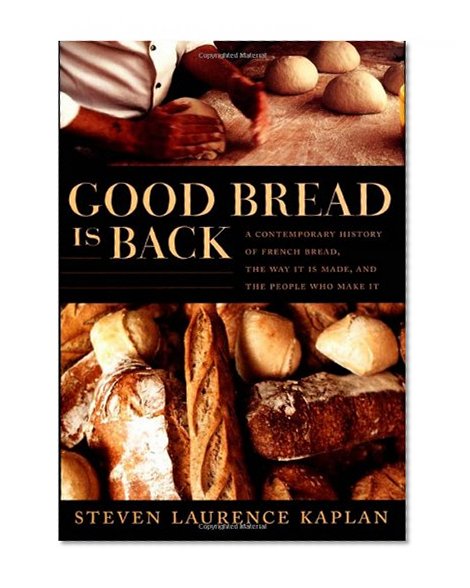 Good Bread Is Back: A Contemporary History of French Bread, the Way It Is Made, and the People Who Make It