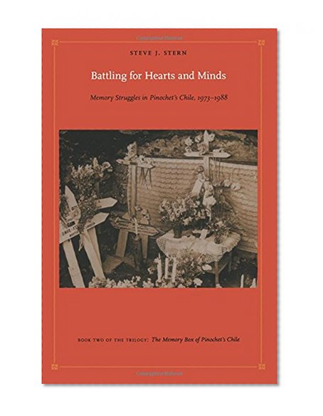 Battling for Hearts and Minds: Memory Struggles in Pinochetâ€™s Chile, 1973â€“1988 (Latin America Otherwise)