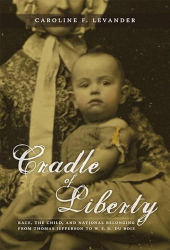Cradle of Liberty: Race, the Child, and National Belonging from Thomas Jefferson to W. E. B. Du Bois (New Americanists)