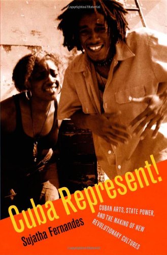 Cuba Represent!: Cuban Arts, State Power, and the Making of New Revolutionary Cultures