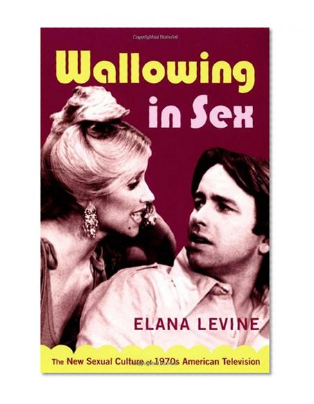 Wallowing in Sex: The New Sexual Culture of 1970s American Television (Console-ing Passions)