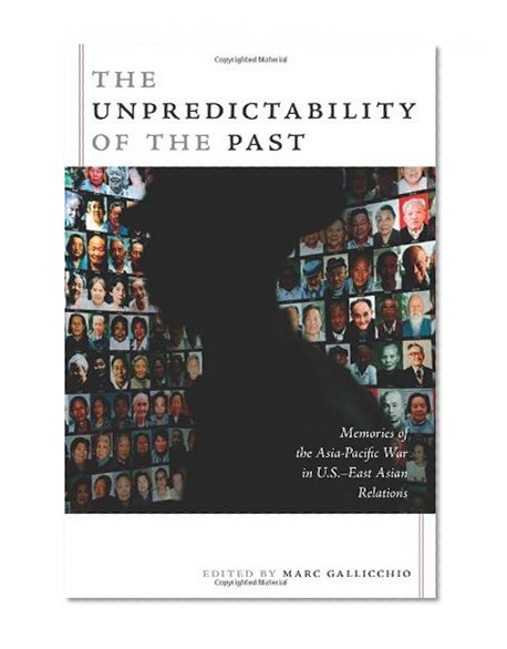 The Unpredictability of the Past: Memories of the Asia-Pacific War in U.S.â€“East Asian Relations (American Encounters/Global Interactions)