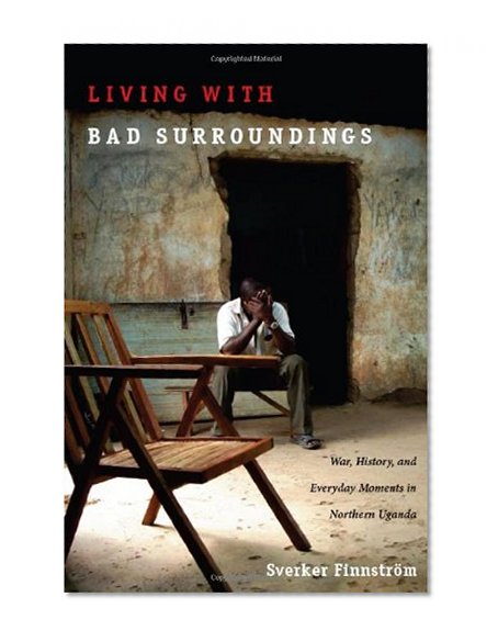 Book Cover Living with Bad Surroundings: War, History, and Everyday Moments in Northern Uganda (The Cultures and Practice of Violence)