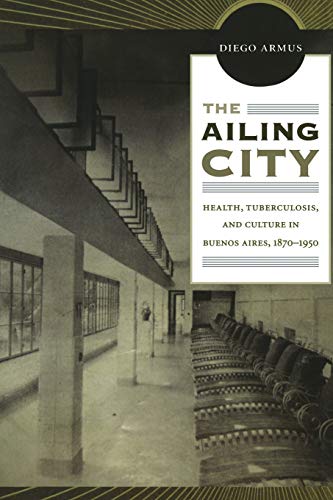 The Ailing City: Health, Tuberculosis, and Culture in Buenos Aires, 1870â€“1950