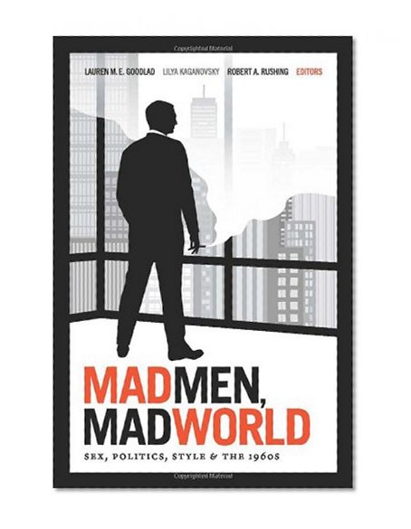 Mad Men, Mad World: Sex, Politics, Style, and the 1960s