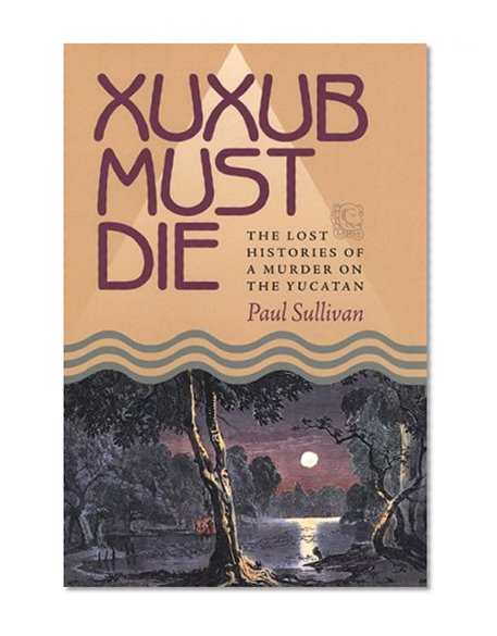 Xuxub Must Die: The Lost Histories of a Murder on the Yucatan (Pitt Latin American Studies)