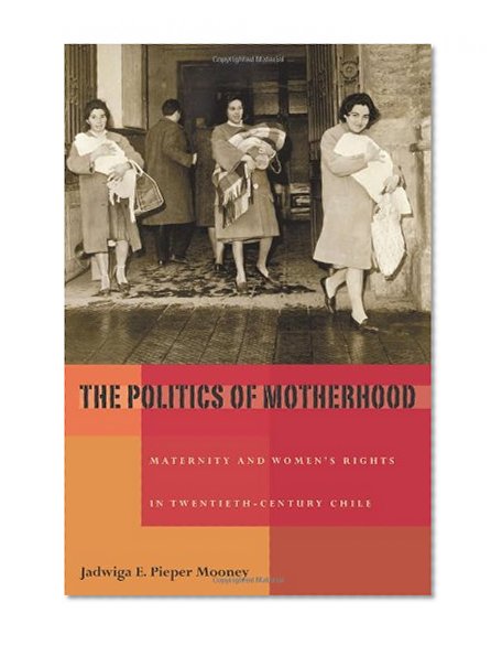 The Politics of Motherhood: Maternity and Women’s Rights in Twentieth-Century Chile (Pitt Latin American Series)