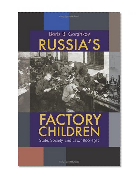 Russia's Factory Children: State, Society, and Law, 1800â€“1917 (Pitt Russian East European)