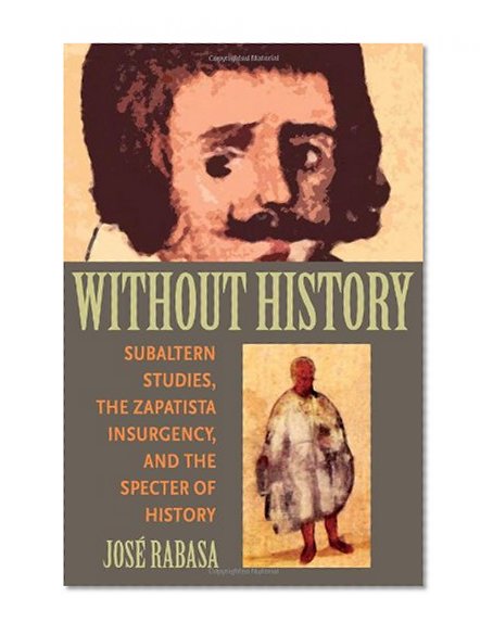 Without History: Subaltern Studies, the Zapatista Insurgency, and the Specter of History (Pitt Illuminations)