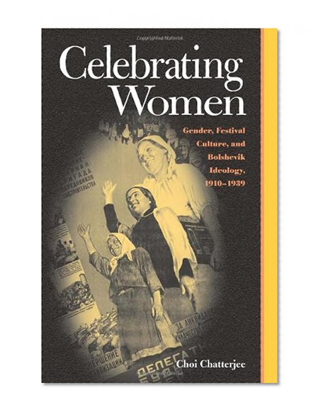 Celebrating Women: Gender, Festival Culture, and Bolshevik Ideology, 1910â€“1939 (Pitt Russian East European)