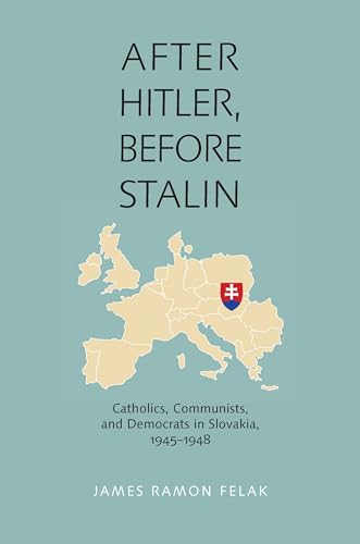 After Hitler, Before Stalin: Catholics, Communists, and Democrats in Slovakia, 1945–1948 (Russian and East European Studies, 233)