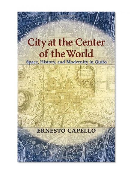 City at the Center of the World: Space, History, and Modernity in Quito (Pitt Latin American Studies)
