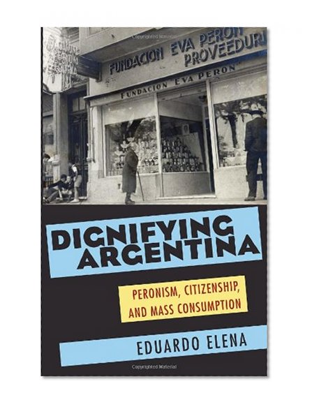 Dignifying Argentina: Peronism, Citizenship, and Mass Consumption (Pitt Latin American Studies)