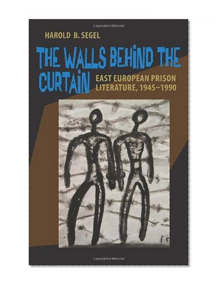 The Walls Behind the Curtain: East European Prison Literature, 1945–1990 (Pitt Russian East European)