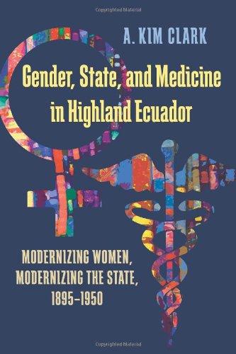 Gender, State, and Medicine in Highland Ecuador: Modernizing Women, Modernizing the State, 1895-1950 (Pitt Latin American Studies)