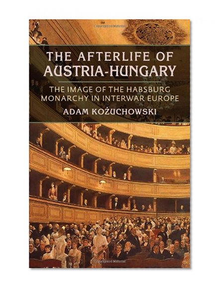 The Afterlife of Austria-Hungary: The Image of the Habsburg Monarchy in Interwar Europe (Pitt Russian East European)