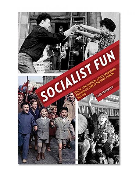 Socialist Fun: Youth, Consumption, and State-Sponsored Popular Culture in the Soviet Union, 1945–1970 (Pitt Russian East European)