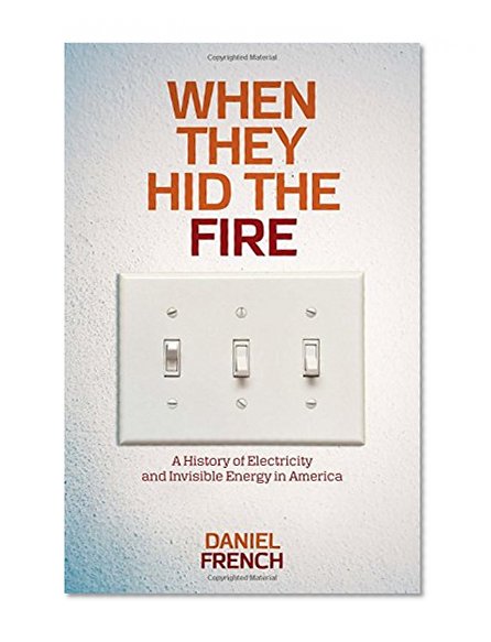 When They Hid the Fire: A History of Electricity and Invisible Energy in America (INTERSECTIONS: Histories of Environment)