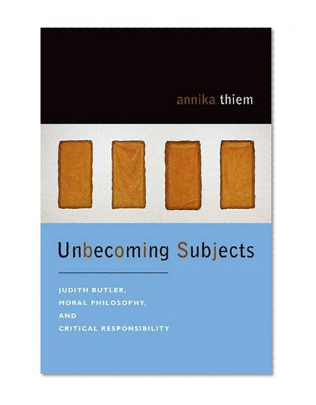 Unbecoming Subjects: Judith Butler, Moral Philosophy, and Critical Responsibility