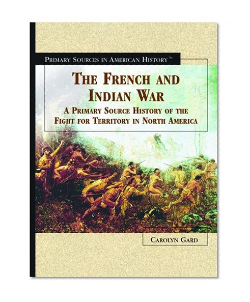 The French and Indian War: A Primary Source History of the Fight for Territory in North America (Primary Sources in American History)