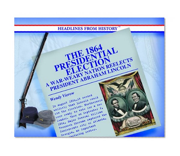 The 1864 Presidential Election: A War-Weary Nation Reelects President Abraham Lincoln (Headlines from History)