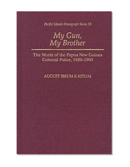 My Gun, My Brother: The World of the Papua New Guinea Colonial Police, 1920-1960 (Pacific Islands Monograph Series)