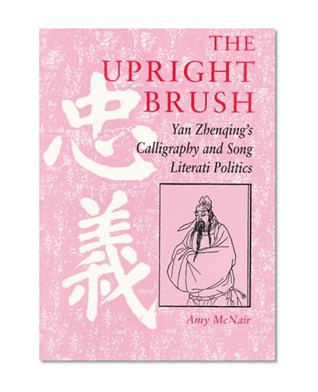 The Upright Brush: Yan Zhenqing's Calligraphy and Song Literati Politics